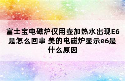 富士宝电磁炉仅用壶加热水出现E6是怎么回事 美的电磁炉显示e6是什么原因